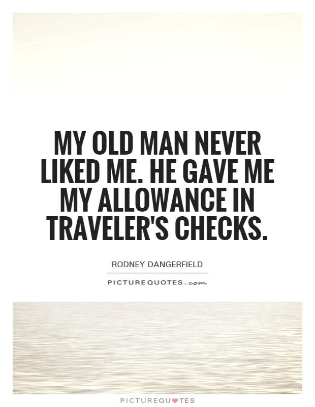 My old man never liked me. He gave me my allowance in traveler's checks Picture Quote #1