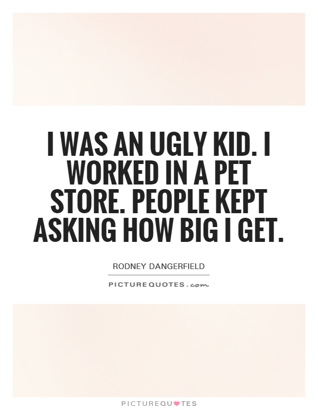 I was an ugly kid. I worked in a pet store. People kept asking how big I get Picture Quote #1