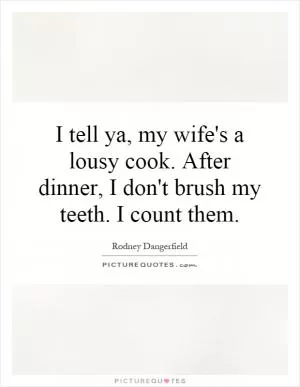 I tell ya, my wife's a lousy cook. After dinner, I don't brush my teeth. I count them Picture Quote #1