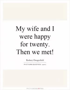 My wife and I were happy for twenty. Then we met! Picture Quote #1