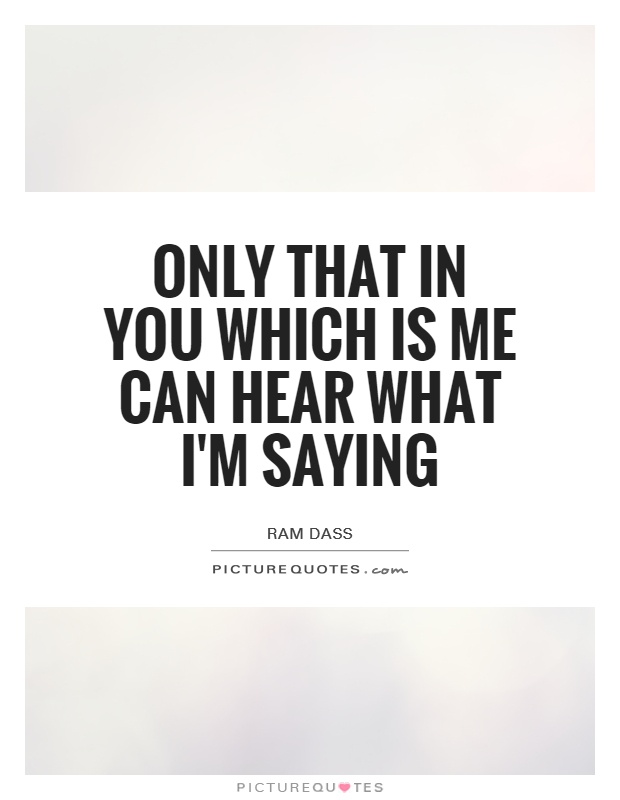 Only that in you which is me can hear what I'm saying Picture Quote #1