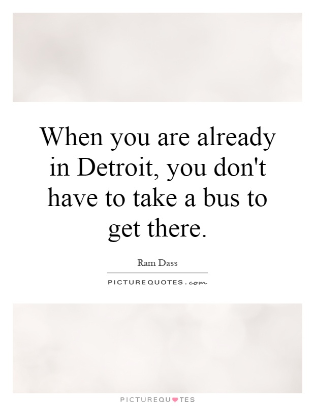 When you are already in Detroit, you don't have to take a bus to get there Picture Quote #1