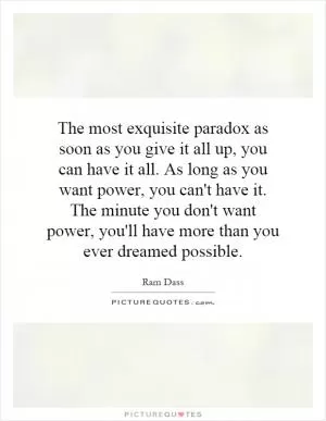 The most exquisite paradox as soon as you give it all up, you can have it all. As long as you want power, you can't have it. The minute you don't want power, you'll have more than you ever dreamed possible Picture Quote #1