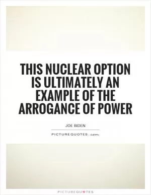 This nuclear option is ultimately an example of the arrogance of power Picture Quote #1