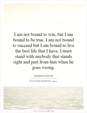 I am not bound to win, but I am bound to be true. I am not bound to succeed but I am bound to live the best life that I have. I must stand with anybody that stands right and part from him when he goes wrong Picture Quote #1