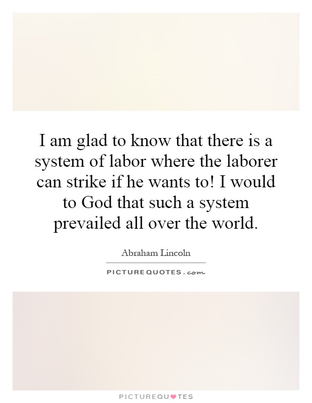 I am glad to know that there is a system of labor where the laborer can strike if he wants to! I would to God that such a system prevailed all over the world Picture Quote #1