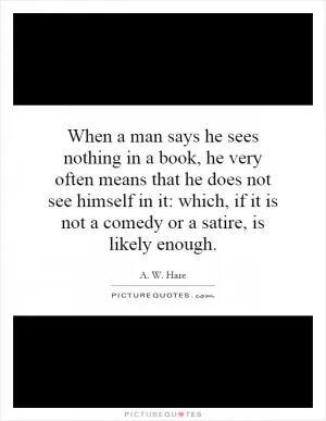 When a man says he sees nothing in a book, he very often means that he does not see himself in it: which, if it is not a comedy or a satire, is likely enough Picture Quote #1
