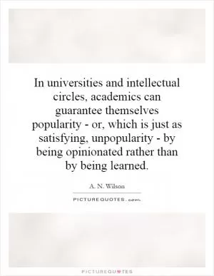 In universities and intellectual circles, academics can guarantee themselves popularity - or, which is just as satisfying, unpopularity - by being opinionated rather than by being learned Picture Quote #1