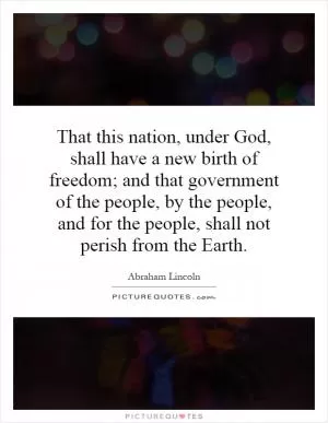 That this nation, under God, shall have a new birth of freedom; and that government of the people, by the people, and for the people, shall not perish from the Earth Picture Quote #1