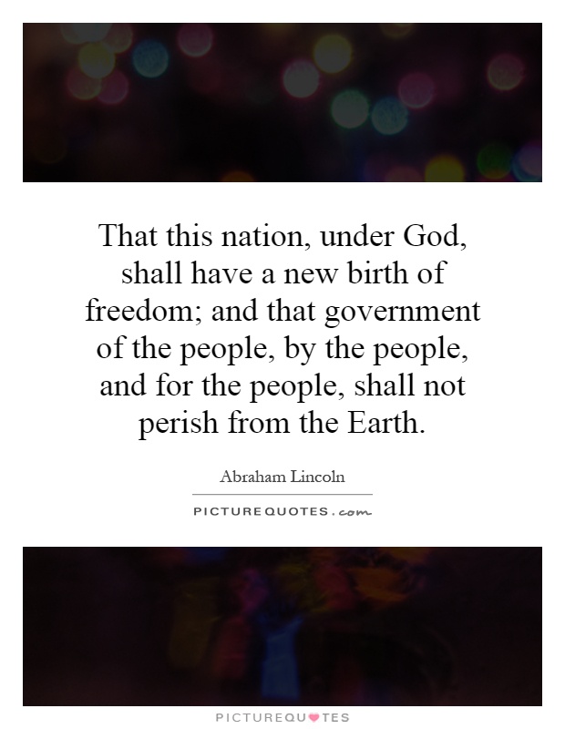 That this nation, under God, shall have a new birth of freedom; and that government of the people, by the people, and for the people, shall not perish from the Earth Picture Quote #1