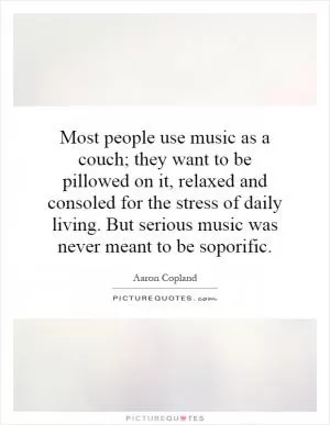 Most people use music as a couch; they want to be pillowed on it, relaxed and consoled for the stress of daily living. But serious music was never meant to be soporific Picture Quote #1