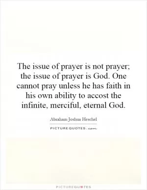 The issue of prayer is not prayer; the issue of prayer is God. One cannot pray unless he has faith in his own ability to accost the infinite, merciful, eternal God Picture Quote #1