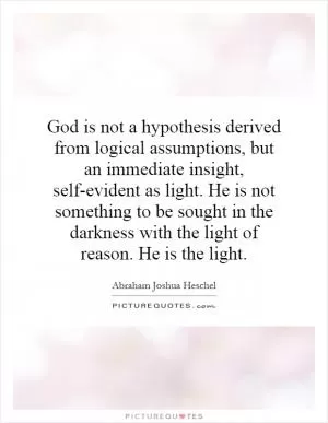 God is not a hypothesis derived from logical assumptions, but an immediate insight, self-evident as light. He is not something to be sought in the darkness with the light of reason. He is the light Picture Quote #1