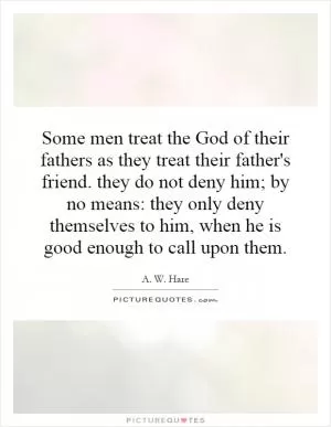 Some men treat the God of their fathers as they treat their father's friend. they do not deny him; by no means: they only deny themselves to him, when he is good enough to call upon them Picture Quote #1