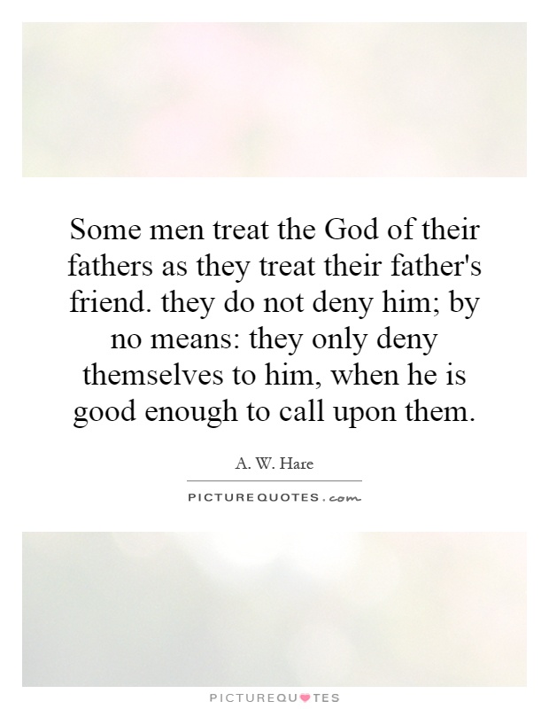 Some men treat the God of their fathers as they treat their father's friend. they do not deny him; by no means: they only deny themselves to him, when he is good enough to call upon them Picture Quote #1