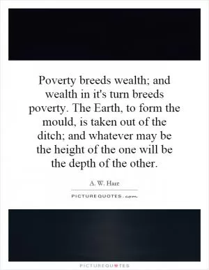 Poverty breeds wealth; and wealth in it's turn breeds poverty. The Earth, to form the mould, is taken out of the ditch; and whatever may be the height of the one will be the depth of the other Picture Quote #1