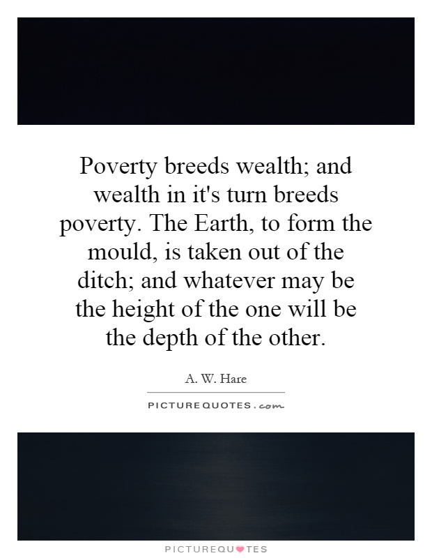 Poverty breeds wealth; and wealth in it's turn breeds poverty. The Earth, to form the mould, is taken out of the ditch; and whatever may be the height of the one will be the depth of the other Picture Quote #1