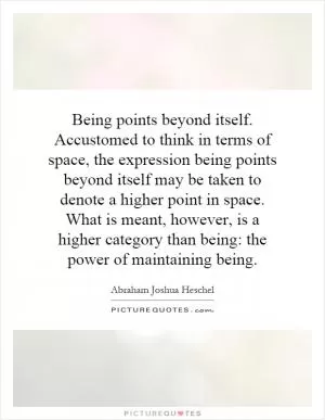 Being points beyond itself. Accustomed to think in terms of space, the expression being points beyond itself may be taken to denote a higher point in space. What is meant, however, is a higher category than being: the power of maintaining being Picture Quote #1