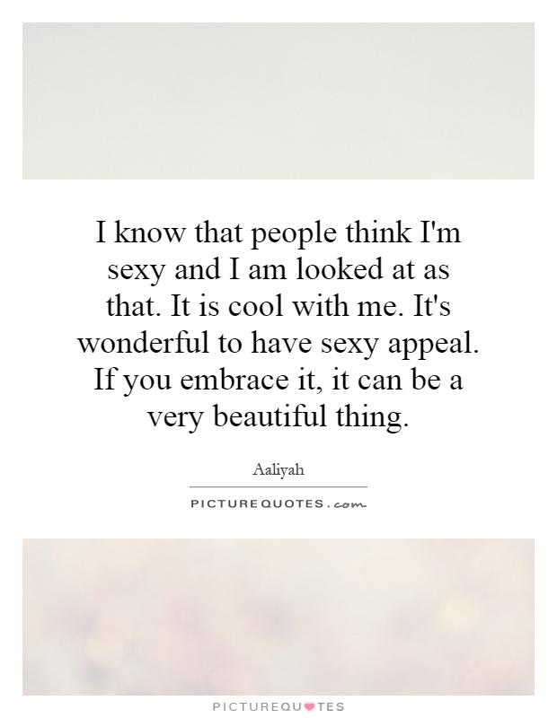 I know that people think I'm sexy and I am looked at as that. It is cool with me. It's wonderful to have sexy appeal. If you embrace it, it can be a very beautiful thing Picture Quote #1