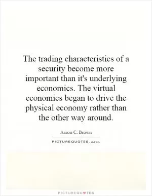 The trading characteristics of a security become more important than it's underlying economics. The virtual economics began to drive the physical economy rather than the other way around Picture Quote #1