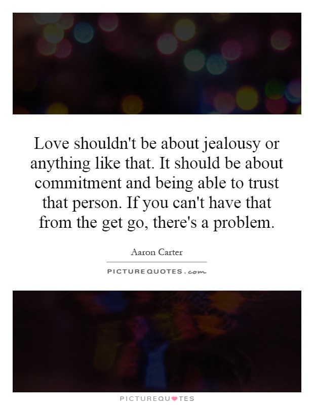 Love shouldn't be about jealousy or anything like that. It should be about commitment and being able to trust that person. If you can't have that from the get go, there's a problem Picture Quote #1