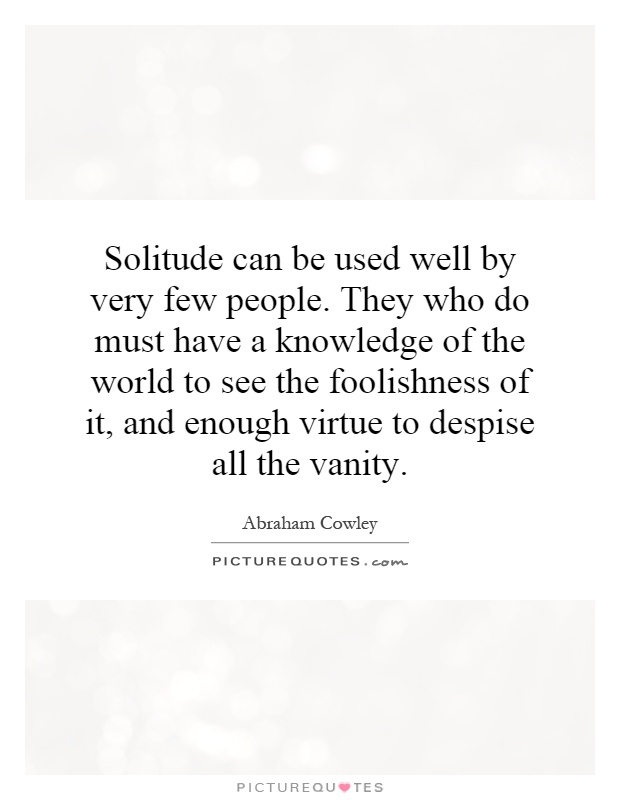 Solitude can be used well by very few people. They who do must have a knowledge of the world to see the foolishness of it, and enough virtue to despise all the vanity Picture Quote #1