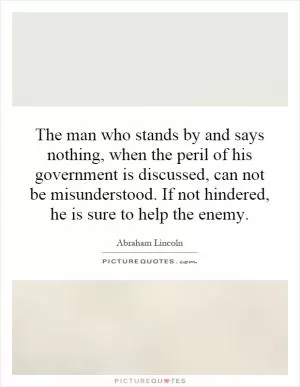 The man who stands by and says nothing, when the peril of his government is discussed, can not be misunderstood. If not hindered, he is sure to help the enemy Picture Quote #1