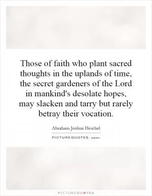Those of faith who plant sacred thoughts in the uplands of time, the secret gardeners of the Lord in mankind's desolate hopes, may slacken and tarry but rarely betray their vocation Picture Quote #1