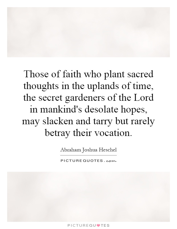 Those of faith who plant sacred thoughts in the uplands of time, the secret gardeners of the Lord in mankind's desolate hopes, may slacken and tarry but rarely betray their vocation Picture Quote #1