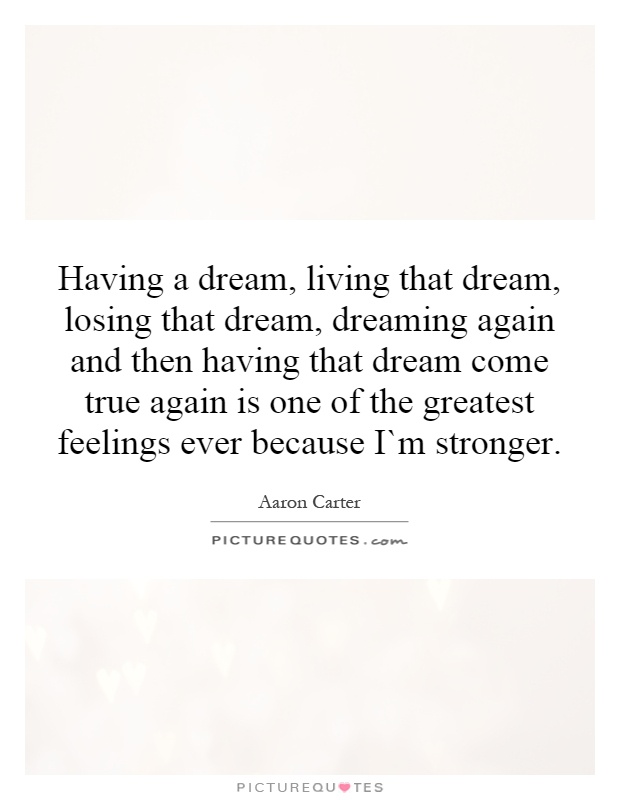 Having a dream, living that dream, losing that dream, dreaming again and then having that dream come true again is one of the greatest feelings ever because I`m stronger Picture Quote #1