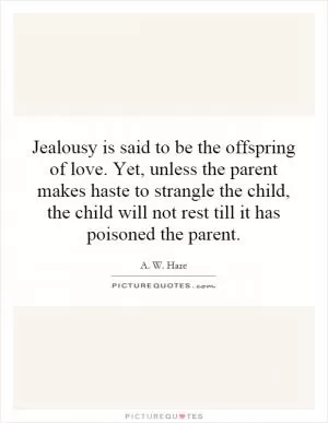 Jealousy is said to be the offspring of love. Yet, unless the parent makes haste to strangle the child, the child will not rest till it has poisoned the parent Picture Quote #1
