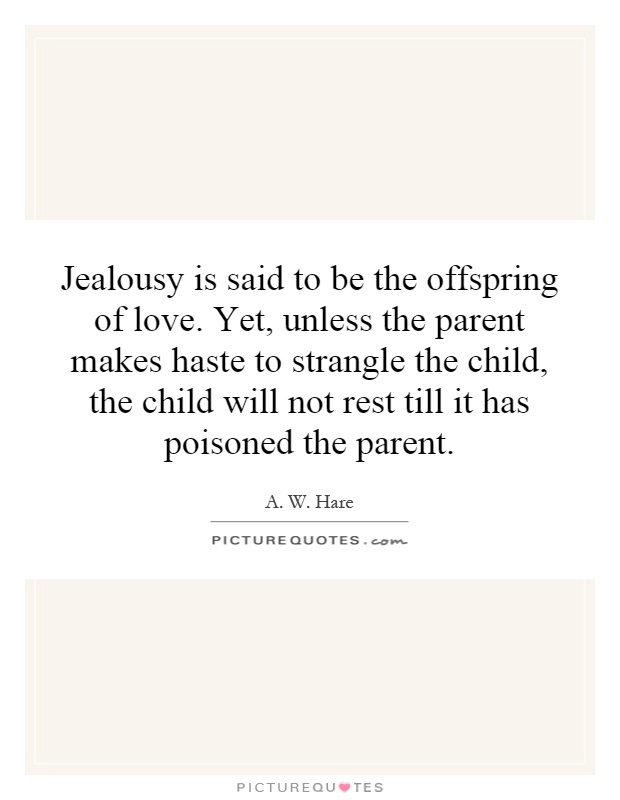 Jealousy is said to be the offspring of love. Yet, unless the parent makes haste to strangle the child, the child will not rest till it has poisoned the parent Picture Quote #1
