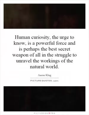 Human curiosity, the urge to know, is a powerful force and is perhaps the best secret weapon of all in the struggle to unravel the workings of the natural world Picture Quote #1