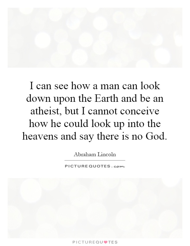 I can see how a man can look down upon the Earth and be an atheist, but I cannot conceive how he could look up into the heavens and say there is no God Picture Quote #1