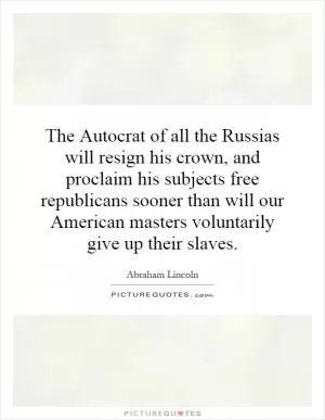 The Autocrat of all the Russias will resign his crown, and proclaim his subjects free republicans sooner than will our American masters voluntarily give up their slaves Picture Quote #1