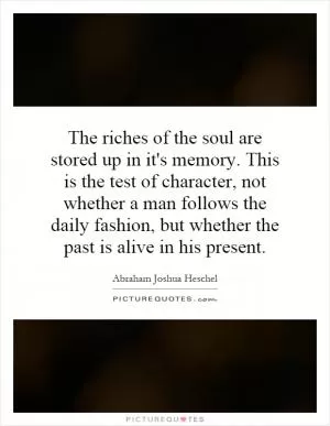 The riches of the soul are stored up in it's memory. This is the test of character, not whether a man follows the daily fashion, but whether the past is alive in his present Picture Quote #1