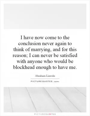 I have now come to the conclusion never again to think of marrying, and for this reason; I can never be satisfied with anyone who would be blockhead enough to have me Picture Quote #1