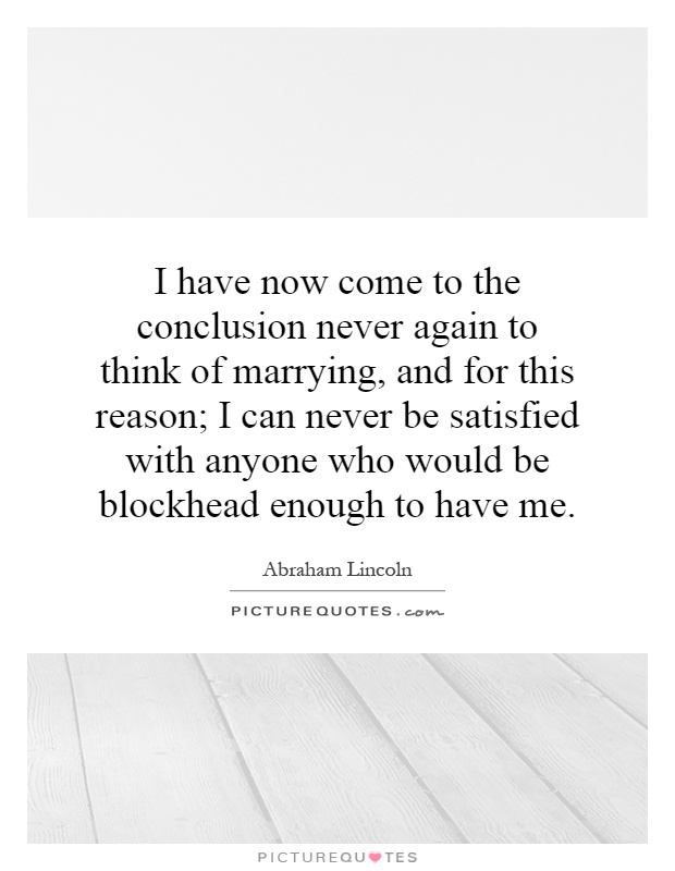 I have now come to the conclusion never again to think of marrying, and for this reason; I can never be satisfied with anyone who would be blockhead enough to have me Picture Quote #1