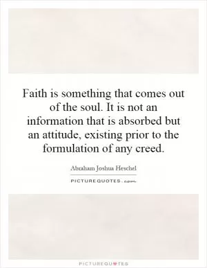 Faith is something that comes out of the soul. It is not an information that is absorbed but an attitude, existing prior to the formulation of any creed Picture Quote #1