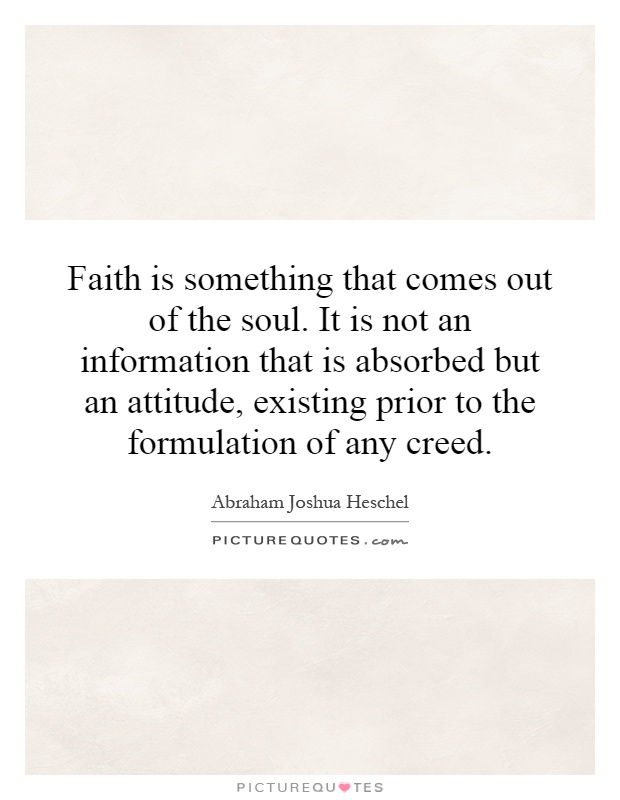 Faith is something that comes out of the soul. It is not an information that is absorbed but an attitude, existing prior to the formulation of any creed Picture Quote #1