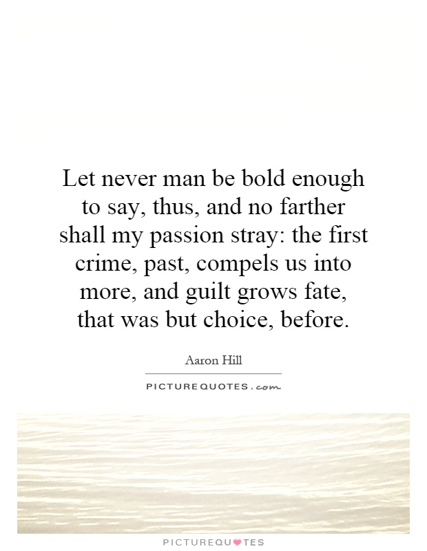 Let never man be bold enough to say, thus, and no farther shall my passion stray: the first crime, past, compels us into more, and guilt grows fate, that was but choice, before Picture Quote #1