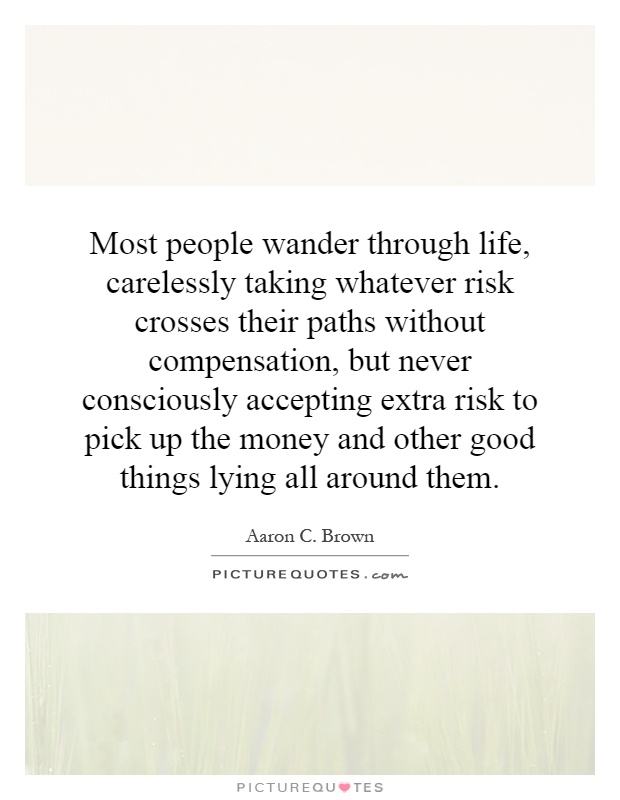 Most people wander through life, carelessly taking whatever risk crosses their paths without compensation, but never consciously accepting extra risk to pick up the money and other good things lying all around them Picture Quote #1