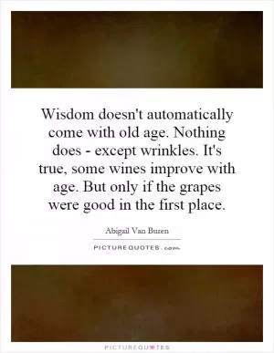 Wisdom doesn't automatically come with old age. Nothing does - except wrinkles. It's true, some wines improve with age. But only if the grapes were good in the first place Picture Quote #1