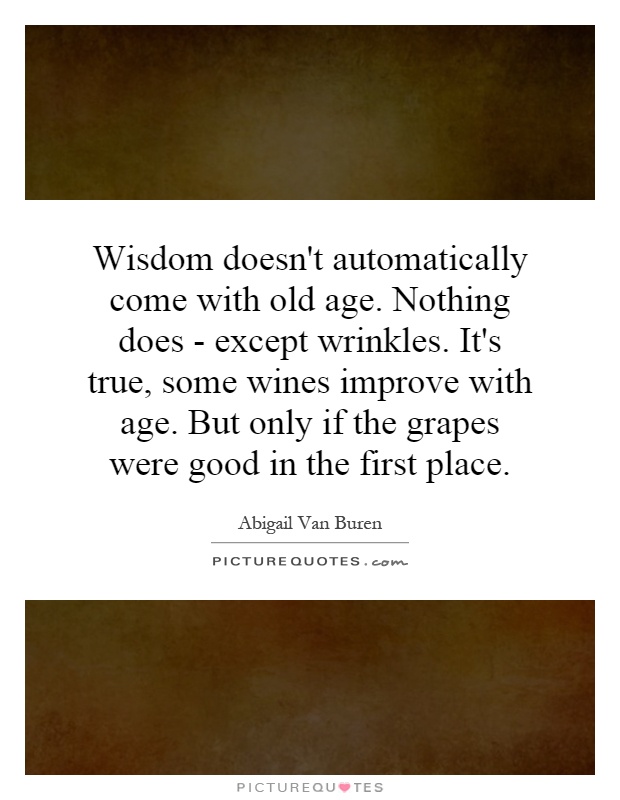 Wisdom doesn't automatically come with old age. Nothing does - except wrinkles. It's true, some wines improve with age. But only if the grapes were good in the first place Picture Quote #1