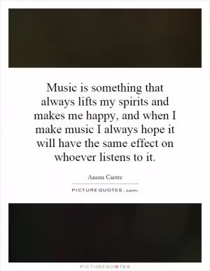 Music is something that always lifts my spirits and makes me happy, and when I make music I always hope it will have the same effect on whoever listens to it Picture Quote #1