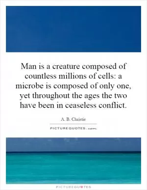 Man is a creature composed of countless millions of cells: a microbe is composed of only one, yet throughout the ages the two have been in ceaseless conflict Picture Quote #1