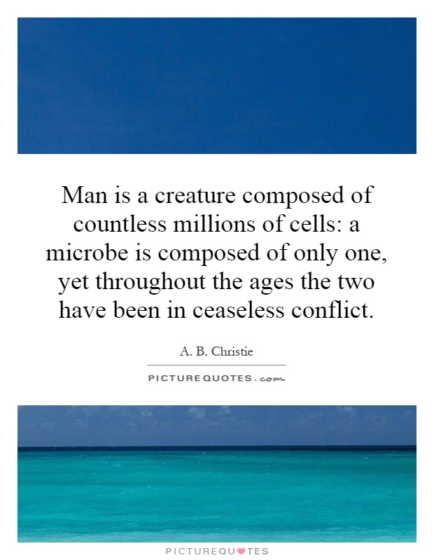 Man is a creature composed of countless millions of cells: a microbe is composed of only one, yet throughout the ages the two have been in ceaseless conflict Picture Quote #1