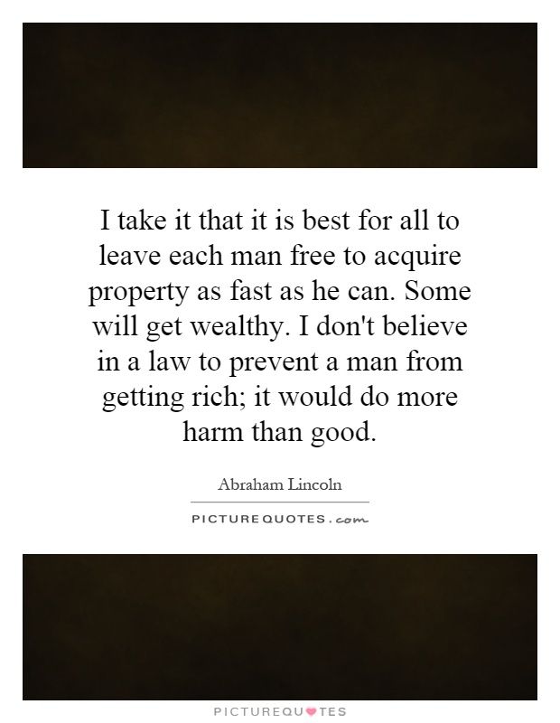 I take it that it is best for all to leave each man free to acquire property as fast as he can. Some will get wealthy. I don't believe in a law to prevent a man from getting rich; it would do more harm than good Picture Quote #1