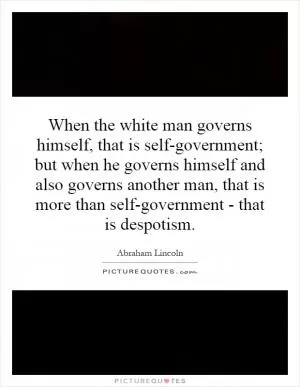 When the white man governs himself, that is self-government; but when he governs himself and also governs another man, that is more than self-government - that is despotism Picture Quote #1