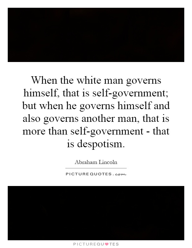 When the white man governs himself, that is self-government; but when he governs himself and also governs another man, that is more than self-government - that is despotism Picture Quote #1